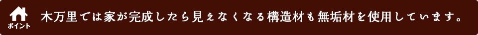木万里では家が完成したら見えなくなる構造材も無垢材を使用しています。